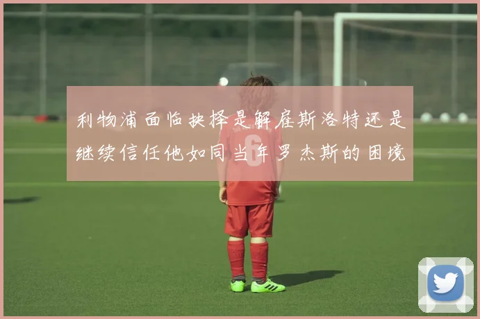利物浦面临抉择是解雇斯洛特还是继续信任他如同当年罗杰斯的困境