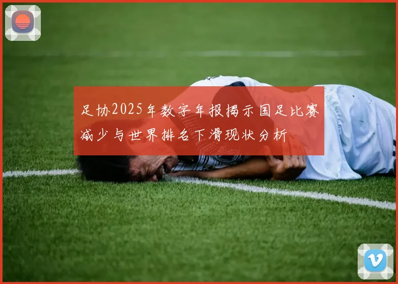足协2025年数字年报揭示国足比赛减少与世界排名下滑现状分析