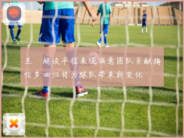 王燊超谈半程表现满意团队贡献梅伦多回归将为球队带来新变化