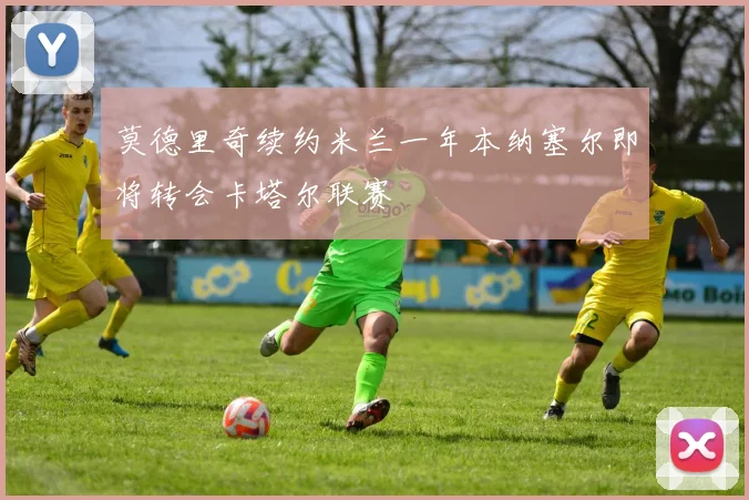 莫德里奇续约米兰一年本纳塞尔即将转会卡塔尔联赛
