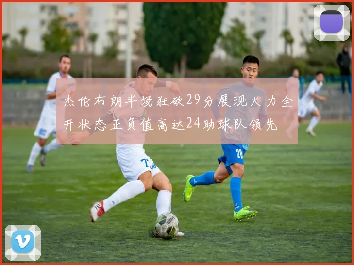 杰伦布朗半场狂砍29分展现火力全开状态正负值高达24助球队领先