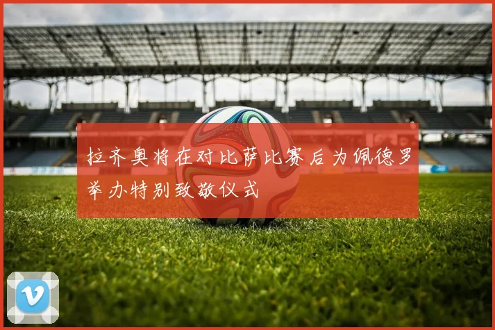 拉齐奥将在对比萨比赛后为佩德罗举办特别致敬仪式