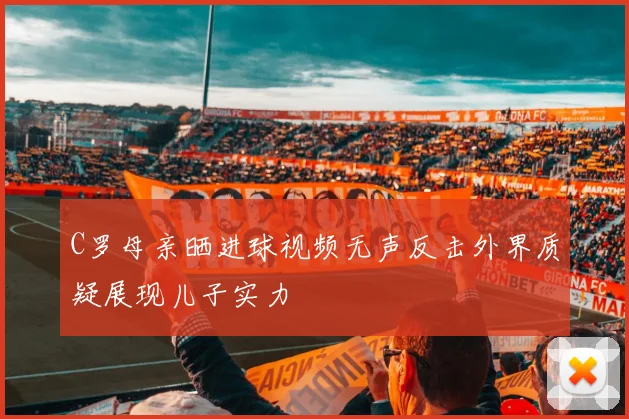 C罗母亲晒进球视频无声反击外界质疑展现儿子实力
