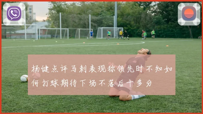 杨健点评马刺表现称领先时不知如何打球期待下场不落后十多分