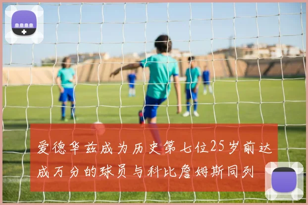爱德华兹成为历史第七位25岁前达成万分的球员与科比詹姆斯同列