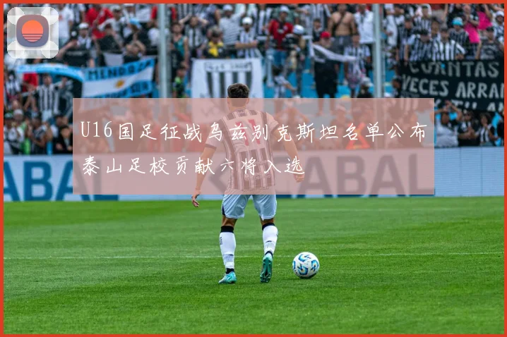 U16国足征战乌兹别克斯坦名单公布泰山足校贡献六将入选