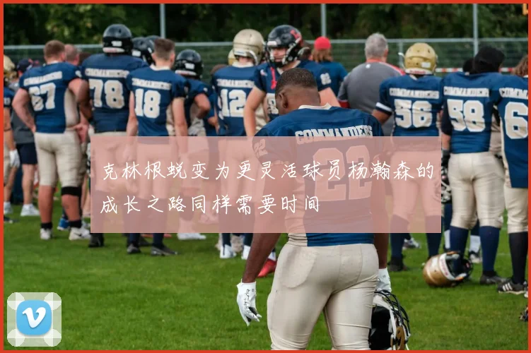 克林根蜕变为更灵活球员杨瀚森的成长之路同样需要时间