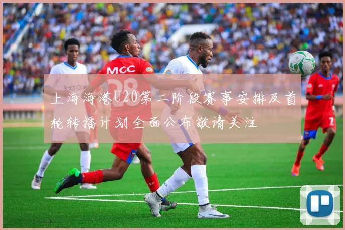 上海海港U20第二阶段赛事安排及首轮转播计划全面公布敬请关注