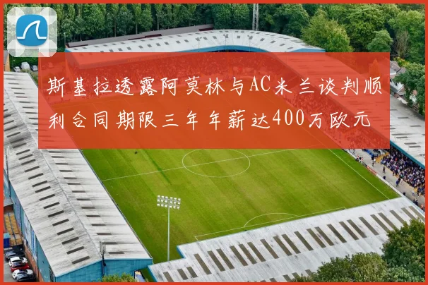 斯基拉透露阿莫林与AC米兰谈判顺利合同期限三年年薪达400万欧元