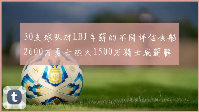 30支球队对LBJ年薪的不同评估快船2600万勇士热火1500万骑士底薪解析