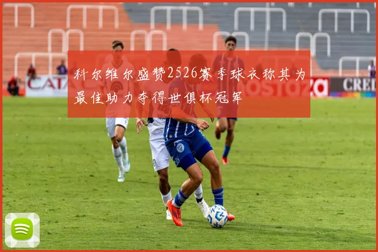 科尔维尔盛赞2526赛季球衣称其为最佳助力夺得世俱杯冠军