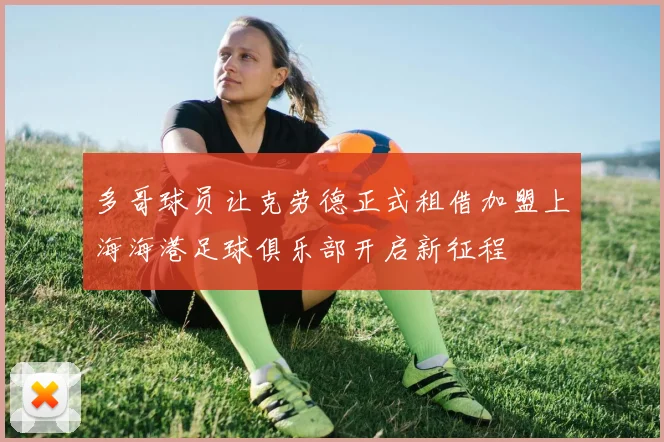 多哥球员让克劳德正式租借加盟上海海港足球俱乐部开启新征程