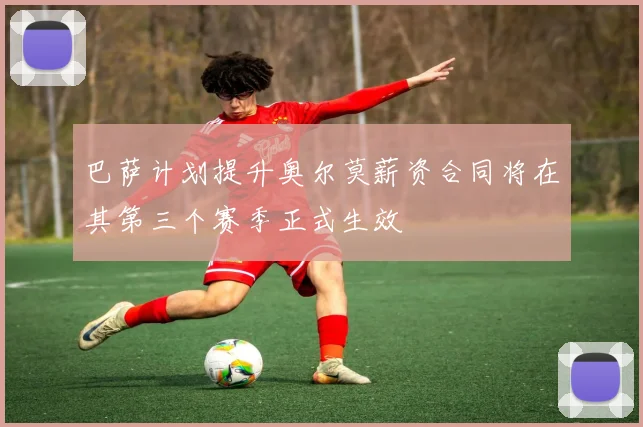 巴萨计划提升奥尔莫薪资合同将在其第三个赛季正式生效