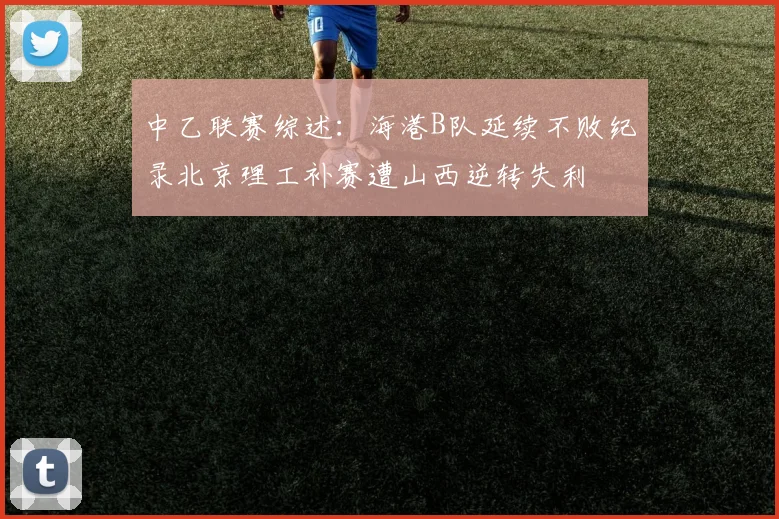 中乙联赛综述：海港B队延续不败纪录北京理工补赛遭山西逆转失利