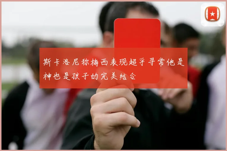 斯卡洛尼称梅西表现超乎寻常他是神也是孩子的完美结合