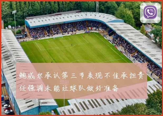 鲍威尔承认第三节表现不佳承担责任强调未能让球队做好准备