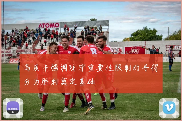 乌度卡强调防守重要性限制对手得分为胜利奠定基础