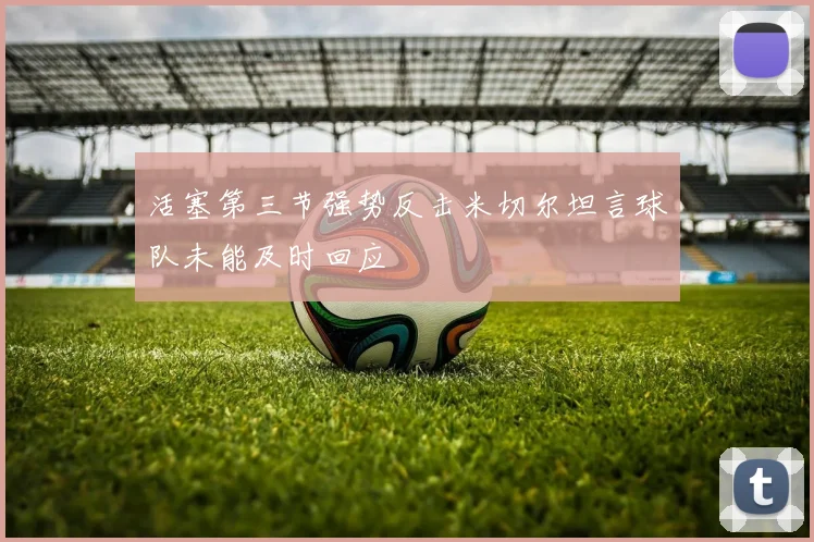 活塞第三节强势反击米切尔坦言球队未能及时回应