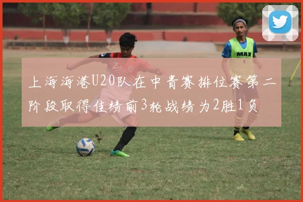 上海海港U20队在中青赛排位赛第二阶段取得佳绩前3轮战绩为2胜1负
