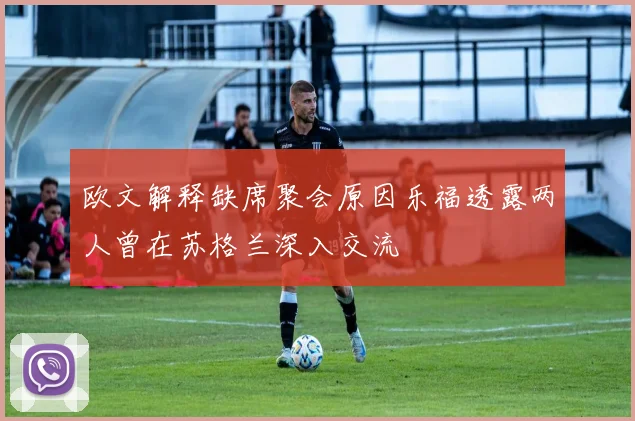 欧文解释缺席聚会原因乐福透露两人曾在苏格兰深入交流