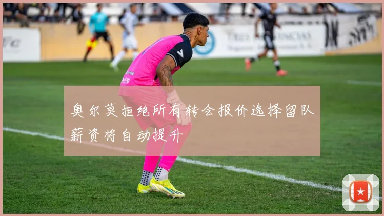 奥尔莫拒绝所有转会报价选择留队薪资将自动提升