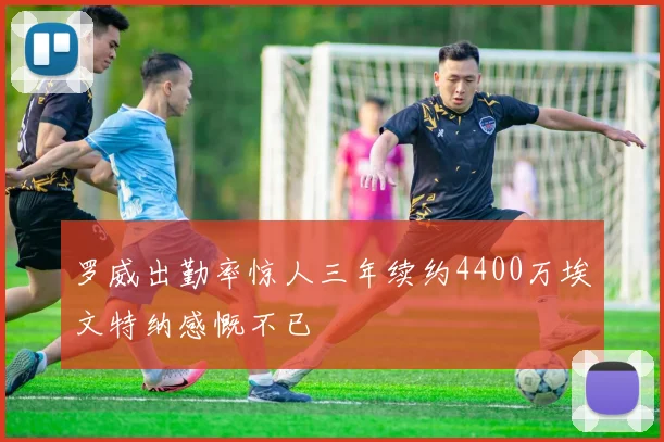 罗威出勤率惊人三年续约4400万埃文特纳感慨不已