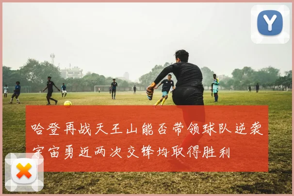 哈登再战天王山能否带领球队逆袭宇宙勇近两次交锋均取得胜利