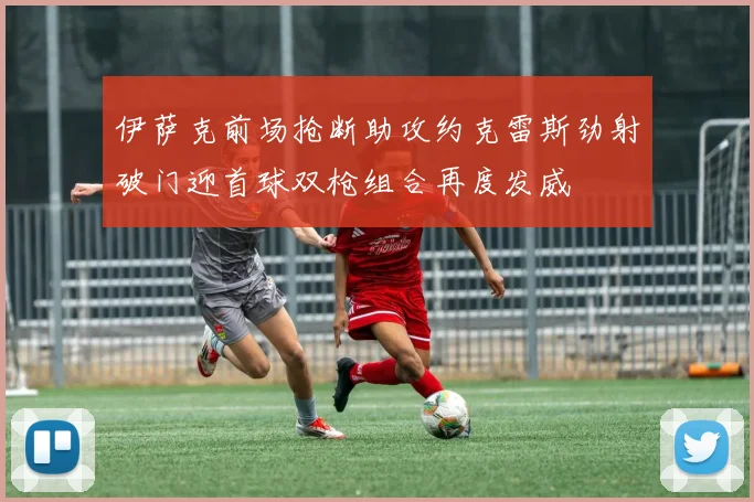 伊萨克前场抢断助攻约克雷斯劲射破门迎首球双枪组合再度发威