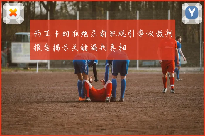 西亚卡姆准绝杀前犯规引争议裁判报告揭示关键漏判真相
