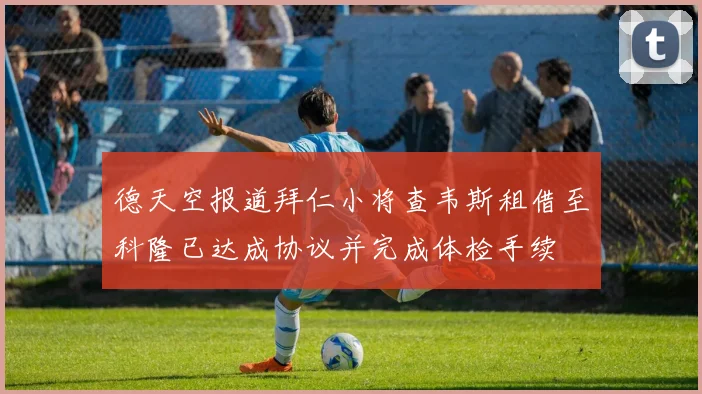 德天空报道拜仁小将查韦斯租借至科隆已达成协议并完成体检手续