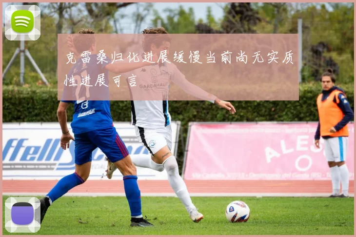 克雷桑归化进展缓慢当前尚无实质性进展可言