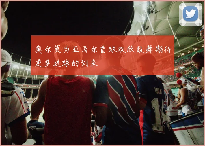 奥尔莫为亚马尔首球欢欣鼓舞期待更多进球的到来